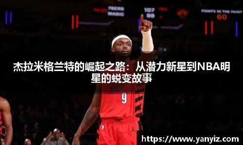 杰拉米格兰特的崛起之路：从潜力新星到NBA明星的蜕变故事